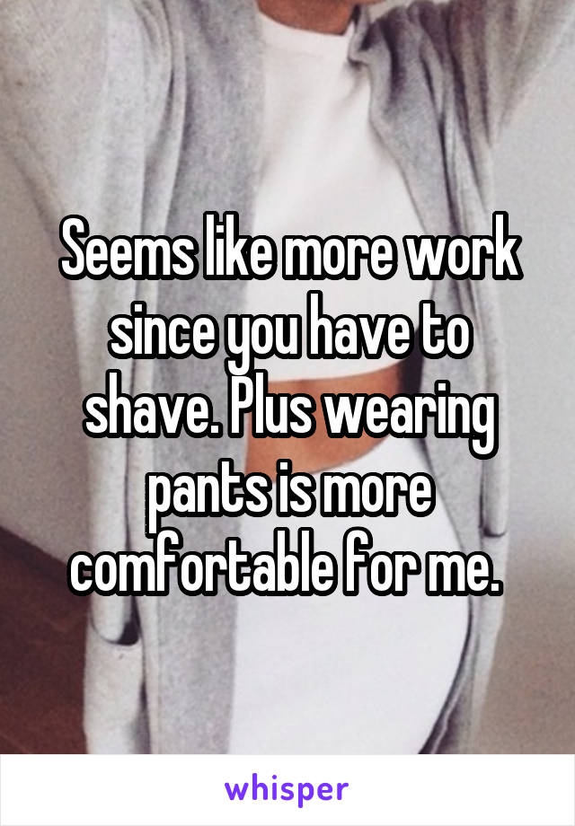Seems like more work since you have to shave. Plus wearing pants is more comfortable for me. 