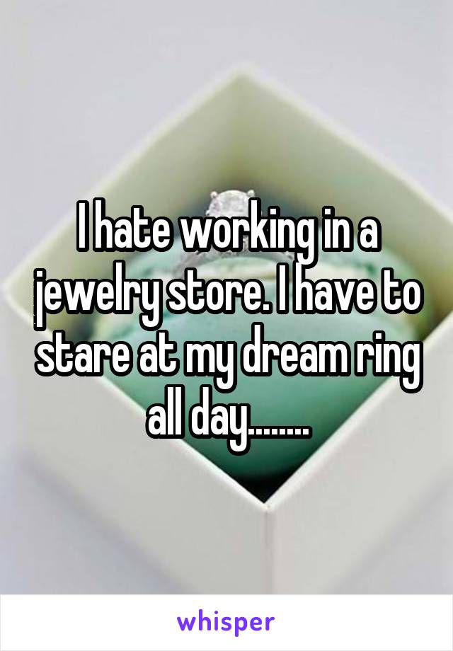 I hate working in a jewelry store. I have to stare at my dream ring all day........