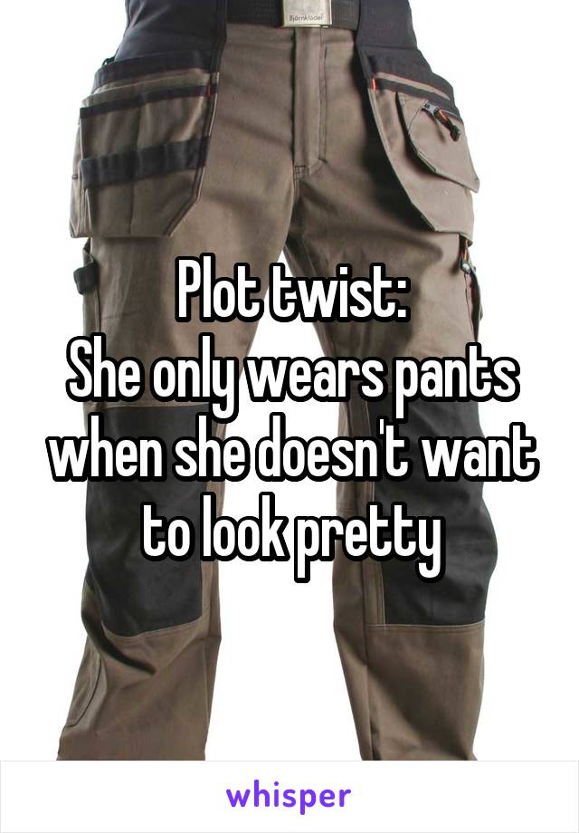 Plot twist:
She only wears pants when she doesn't want to look pretty