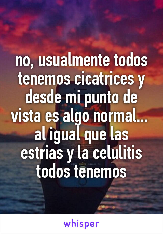 no, usualmente todos tenemos cicatrices y desde mi punto de vista es algo normal... 
al igual que las estrias y la celulitis todos tenemos