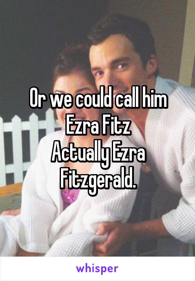 Or we could call him Ezra Fitz
Actually Ezra Fitzgerald.