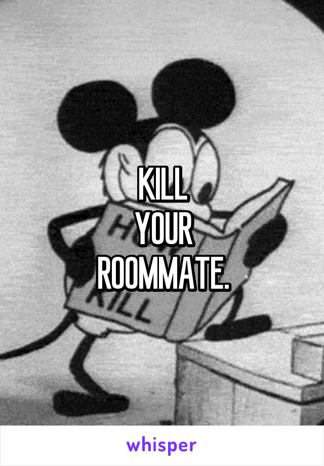 KILL
YOUR
ROOMMATE.