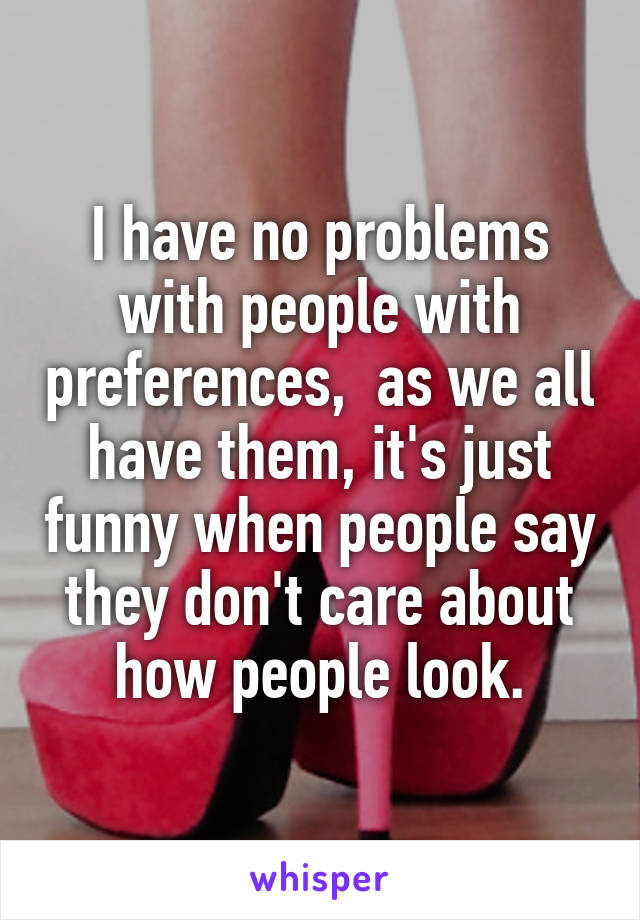 I have no problems with people with preferences,  as we all have them, it's just funny when people say they don't care about how people look.