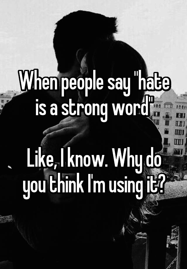 when-people-say-hate-is-a-strong-word-like-i-know-why-do-you-think