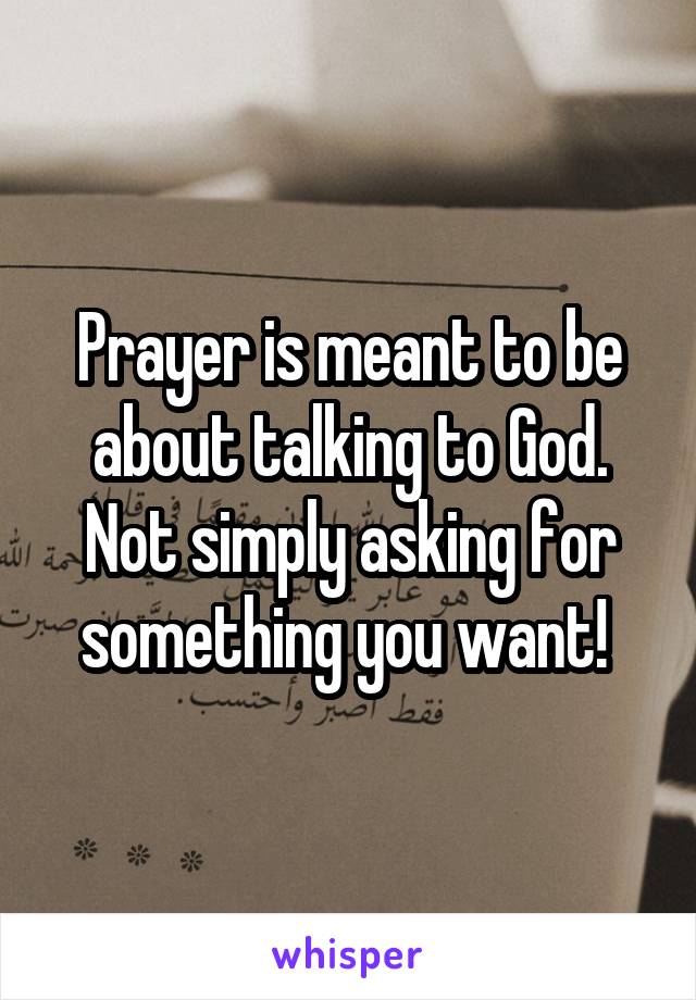 Prayer is meant to be about talking to God. Not simply asking for something you want! 