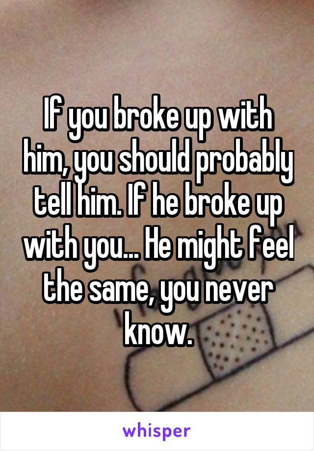 If you broke up with him, you should probably tell him. If he broke up with you... He might feel the same, you never know.