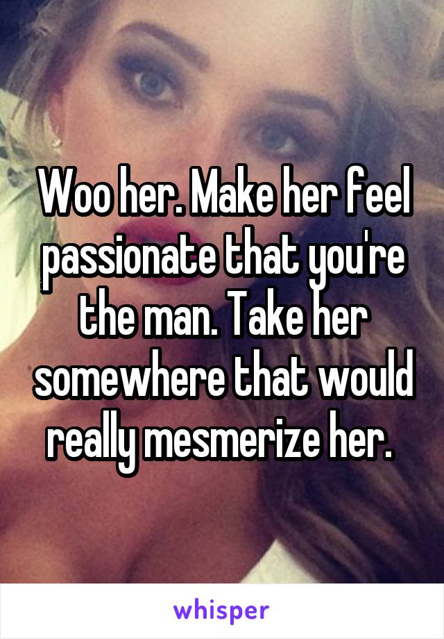 Woo her. Make her feel passionate that you're the man. Take her somewhere that would really mesmerize her. 