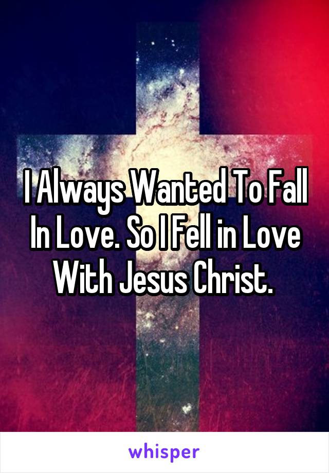I Always Wanted To Fall In Love. So I Fell in Love With Jesus Christ. 