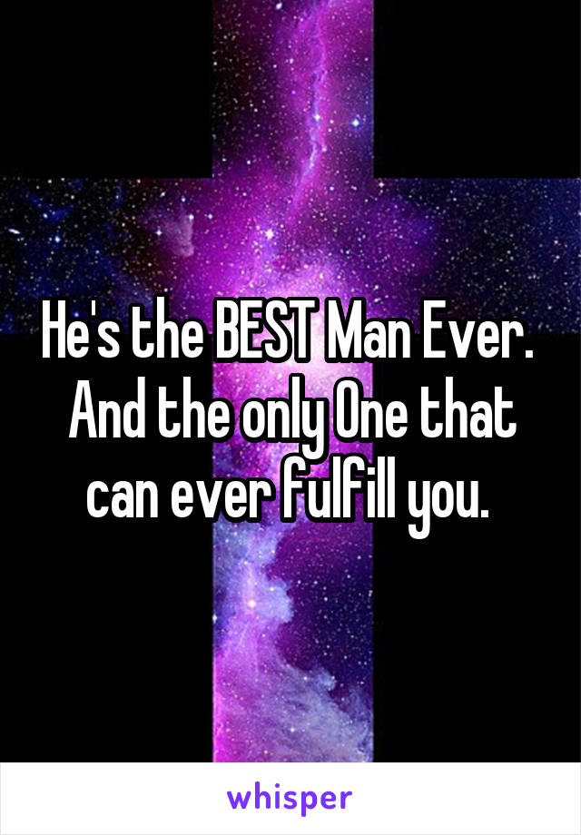 He's the BEST Man Ever. 
And the only One that can ever fulfill you. 