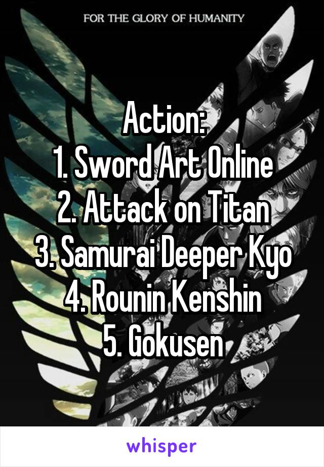 Action:
1. Sword Art Online
2. Attack on Titan
3. Samurai Deeper Kyo
4. Rounin Kenshin
5. Gokusen