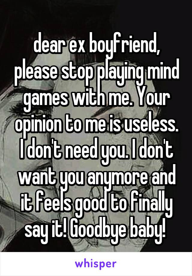 dear ex boyfriend, please stop playing mind games with me. Your opinion to me is useless. I don't need you. I don't want you anymore and it feels good to finally say it! Goodbye baby! 