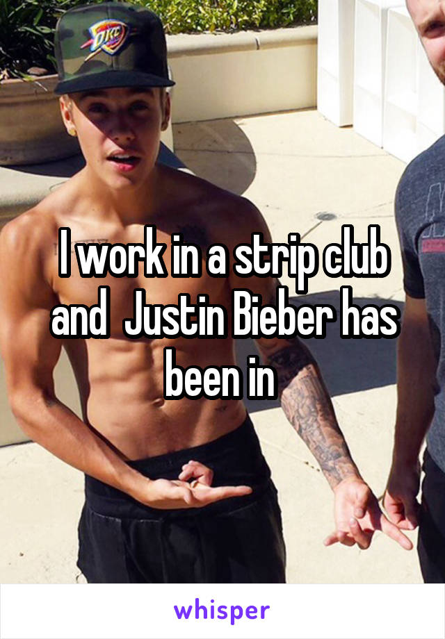 I work in a strip club and  Justin Bieber has been in 