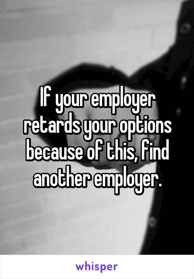 If your employer retards your options because of this, find another employer.