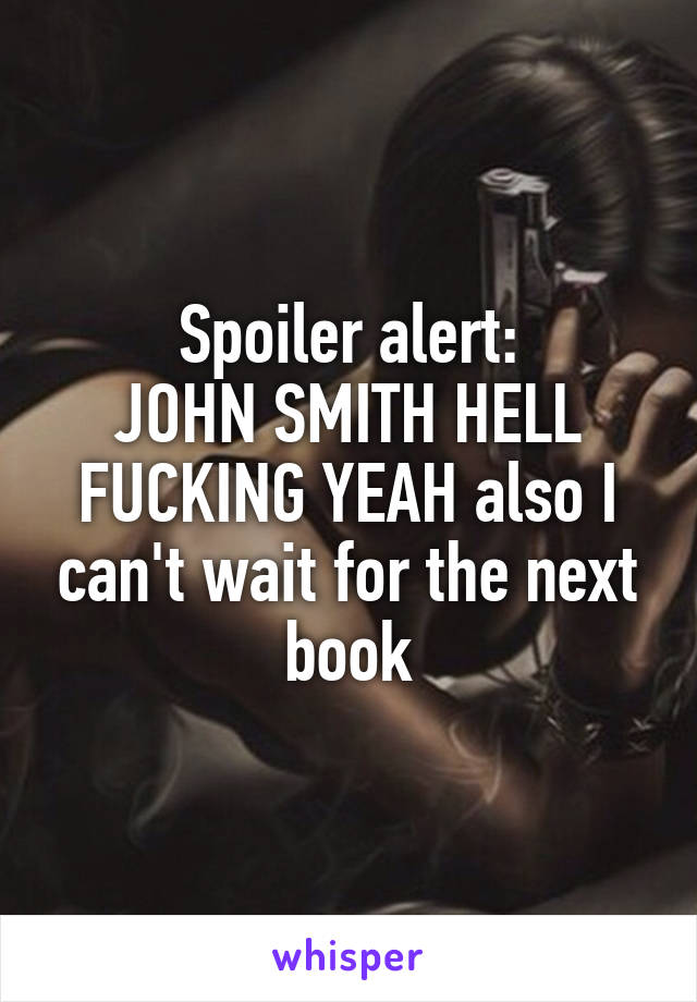 Spoiler alert:
JOHN SMITH HELL FUCKING YEAH also I can't wait for the next book