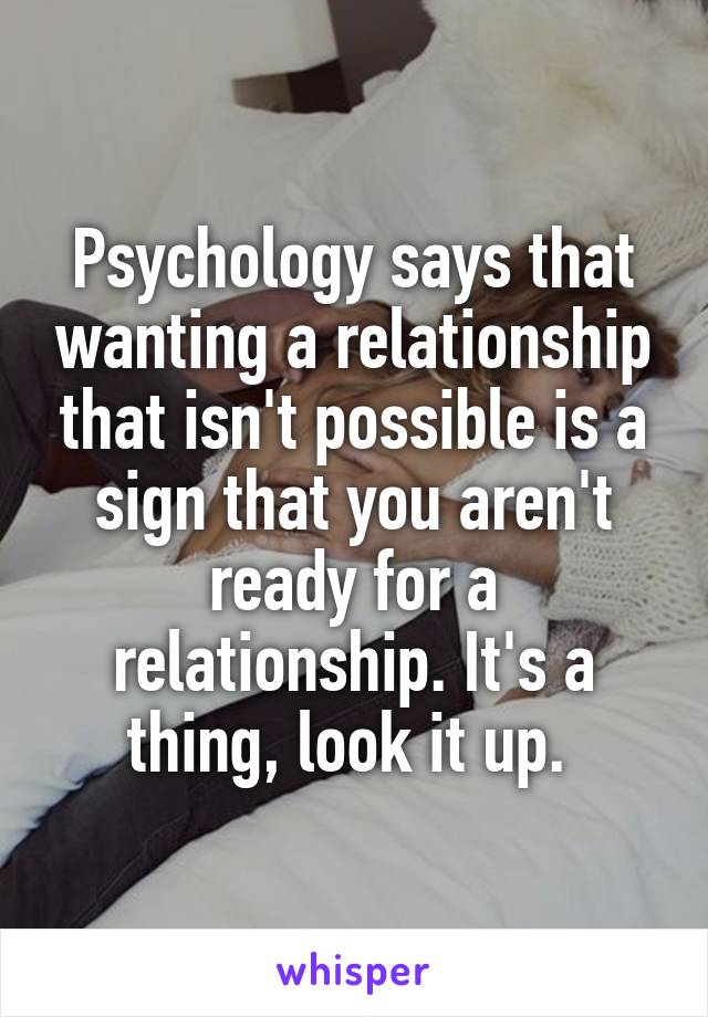 Psychology says that wanting a relationship that isn't possible is a sign that you aren't ready for a relationship. It's a thing, look it up. 