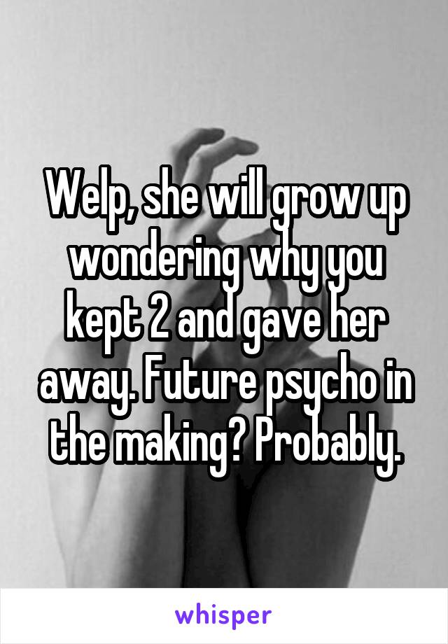 Welp, she will grow up wondering why you kept 2 and gave her away. Future psycho in the making? Probably.