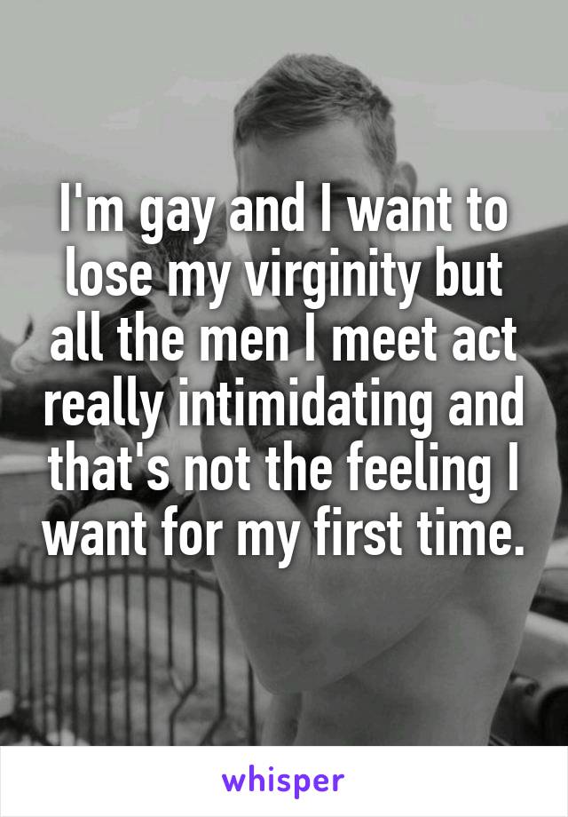 I'm gay and I want to lose my virginity but all the men I meet act really intimidating and that's not the feeling I want for my first time. 