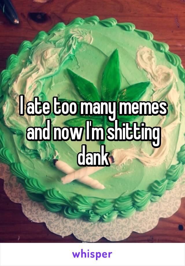 I ate too many memes and now I'm shitting dank