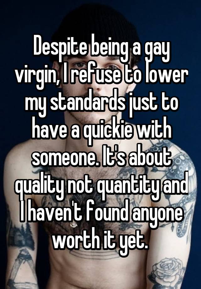 Despite being a gay virgin, I refuse to lower my standards just to have a quickie with someone. It