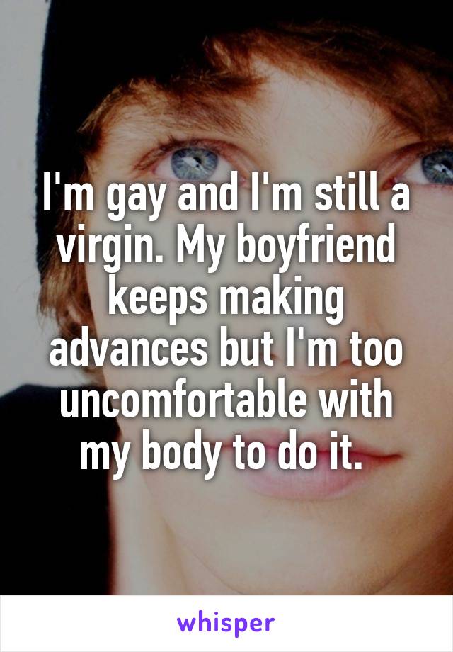 I'm gay and I'm still a virgin. My boyfriend keeps making advances but I'm too uncomfortable with my body to do it. 