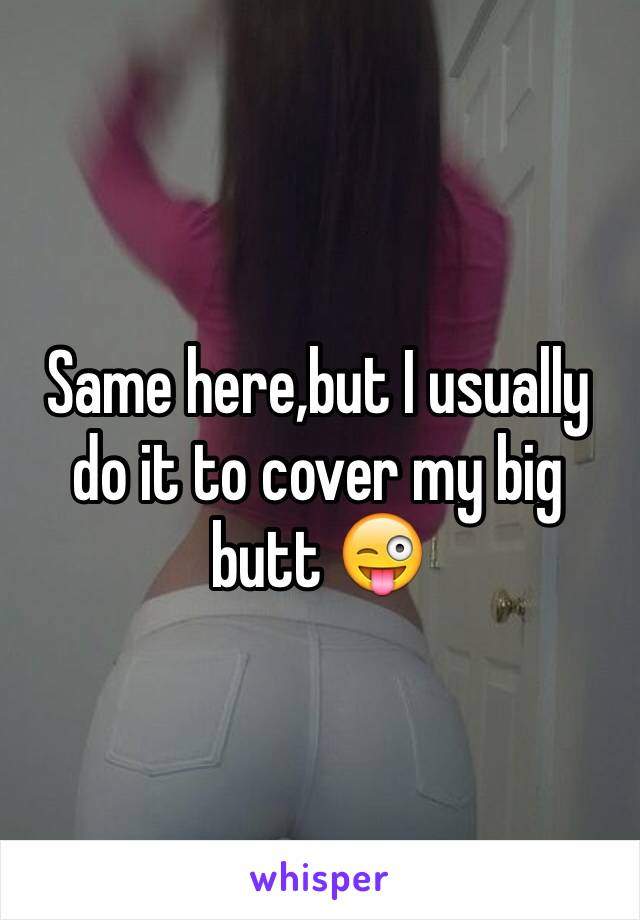 Same here,but I usually do it to cover my big butt 😜