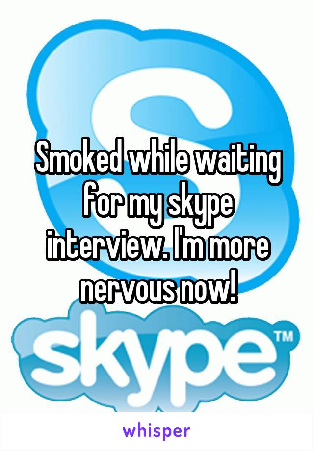 Smoked while waiting for my skype interview. I'm more nervous now!