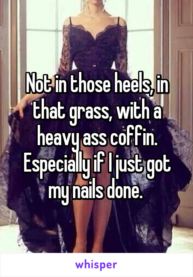 Not in those heels, in that grass, with a heavy ass coffin. Especially if I just got my nails done. 