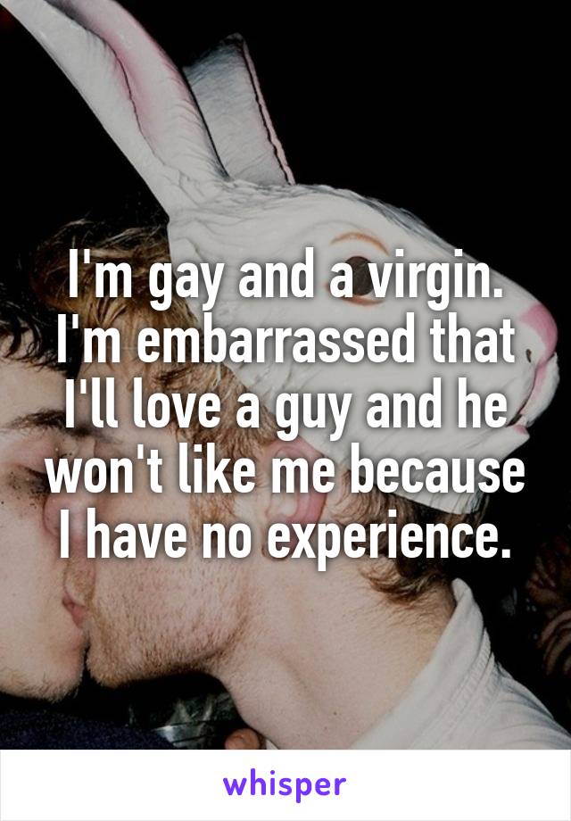 I'm gay and a virgin. I'm embarrassed that I'll love a guy and he won't like me because I have no experience.