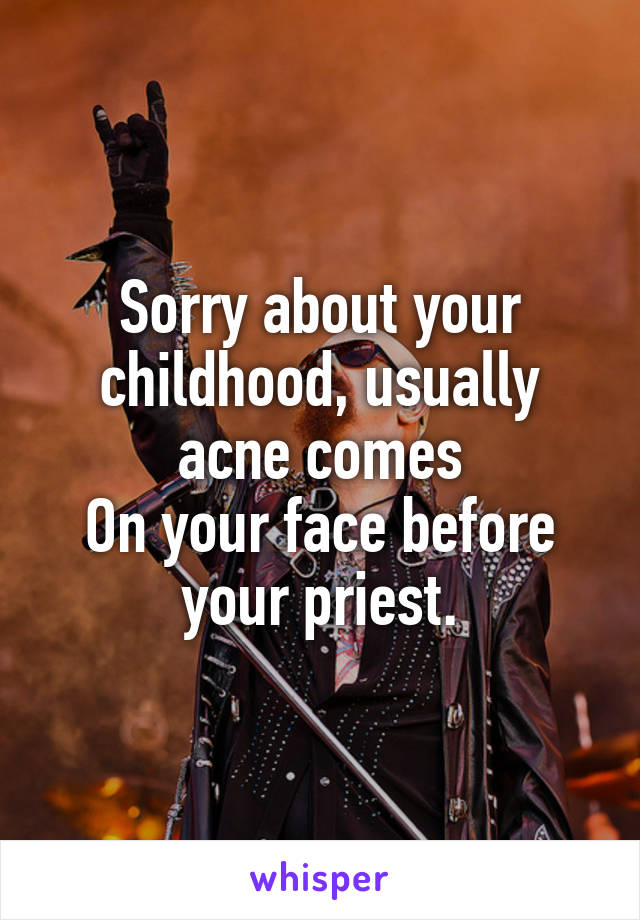 Sorry about your childhood, usually acne comes
On your face before your priest.