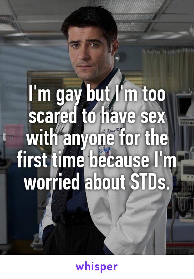 I'm gay but I'm too scared to have sex with anyone for the first time because I'm worried about STDs.
