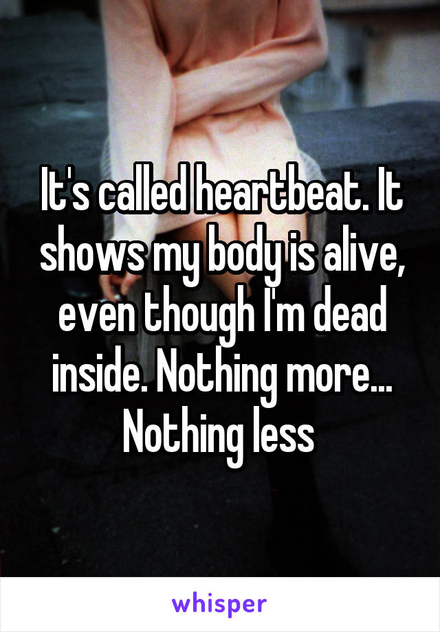 It's called heartbeat. It shows my body is alive, even though I'm dead inside. Nothing more... Nothing less 