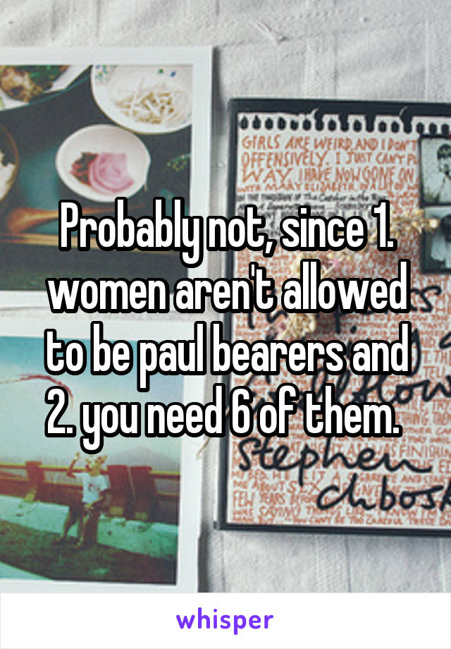 Probably not, since 1. women aren't allowed to be paul bearers and 2. you need 6 of them. 