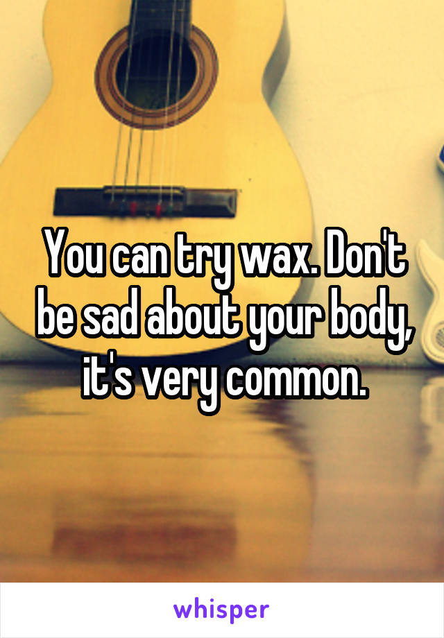 You can try wax. Don't be sad about your body, it's very common.
