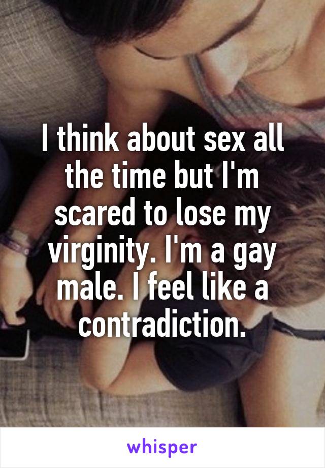 I think about sex all the time but I'm scared to lose my virginity. I'm a gay male. I feel like a contradiction.