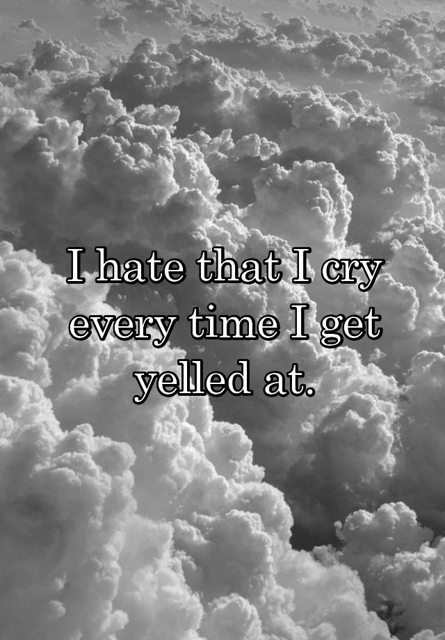 i-hate-that-i-cry-every-time-i-get-yelled-at