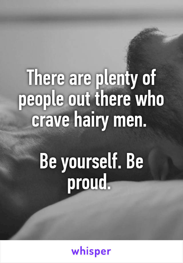 There are plenty of people out there who crave hairy men. 

Be yourself. Be proud. 