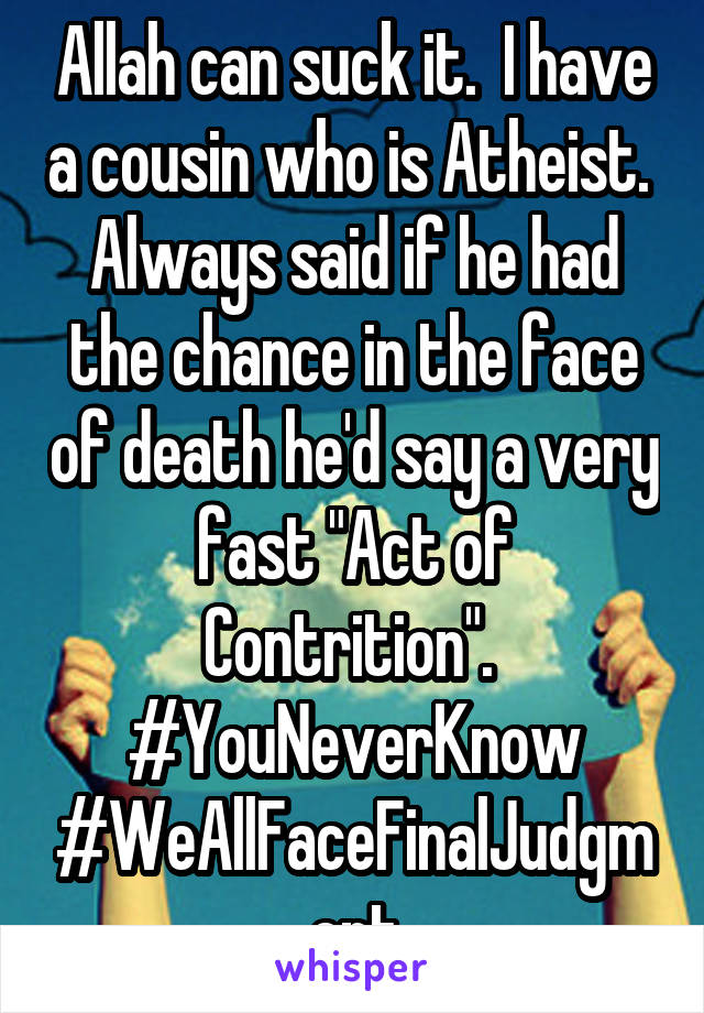 Allah can suck it.  I have a cousin who is Atheist.  Always said if he had the chance in the face of death he'd say a very fast "Act of Contrition".  #YouNeverKnow #WeAllFaceFinalJudgment