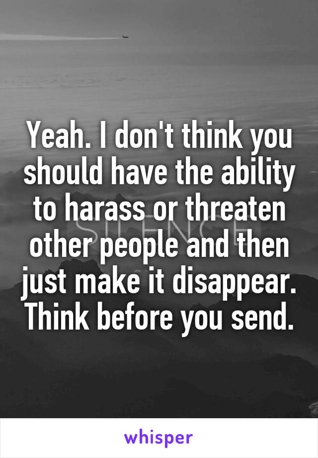 Yeah. I don't think you should have the ability to harass or threaten other people and then just make it disappear. Think before you send.