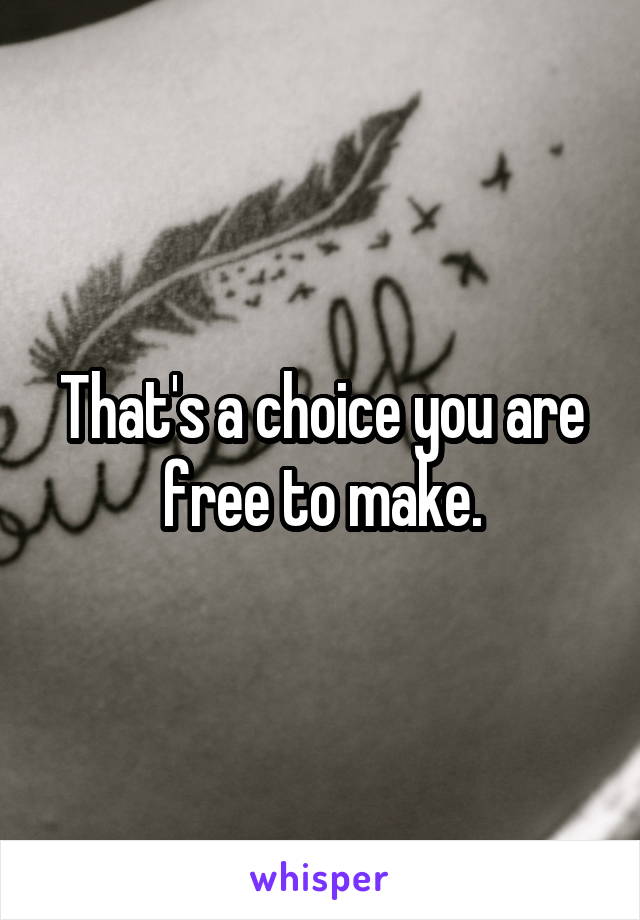 That's a choice you are free to make.