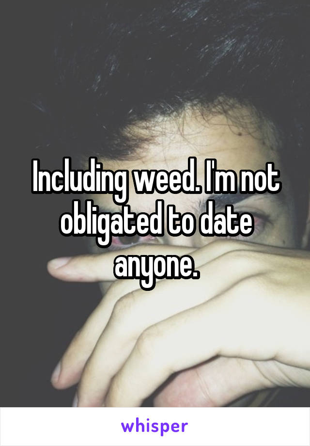 Including weed. I'm not obligated to date anyone.