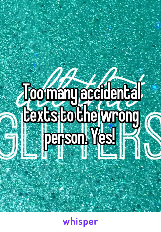 Too many accidental texts to the wrong person. Yes! 