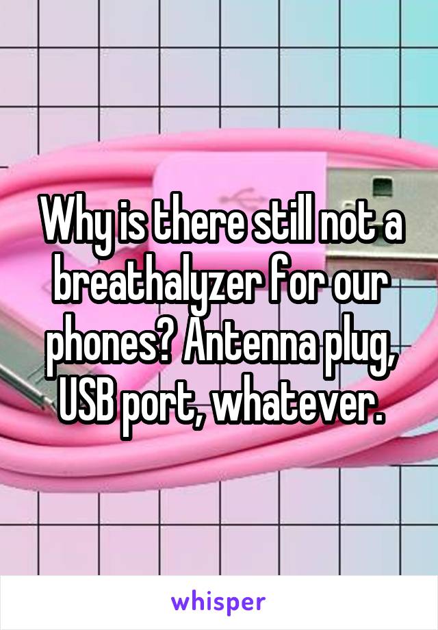 Why is there still not a breathalyzer for our phones? Antenna plug, USB port, whatever.