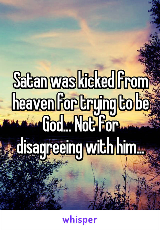 Satan was kicked from heaven for trying to be God... Not for disagreeing with him...