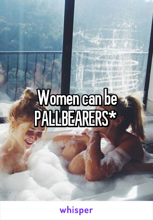 Women can be PALLBEARERS* 