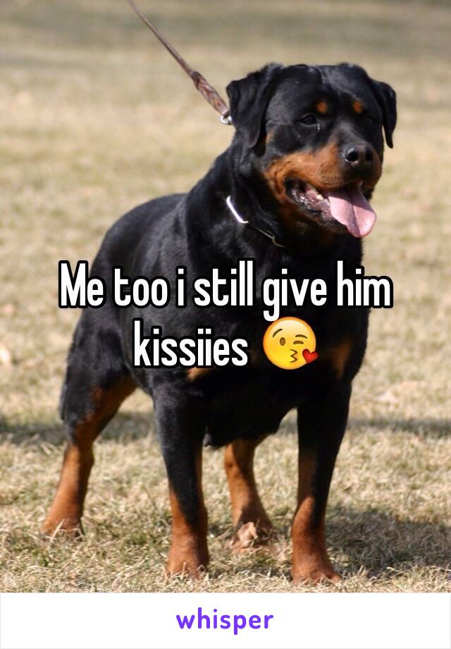 Me too i still give him kissiies 😘