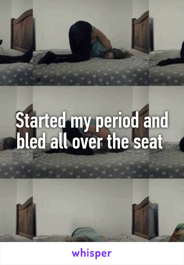 Started my period and bled all over the seat 