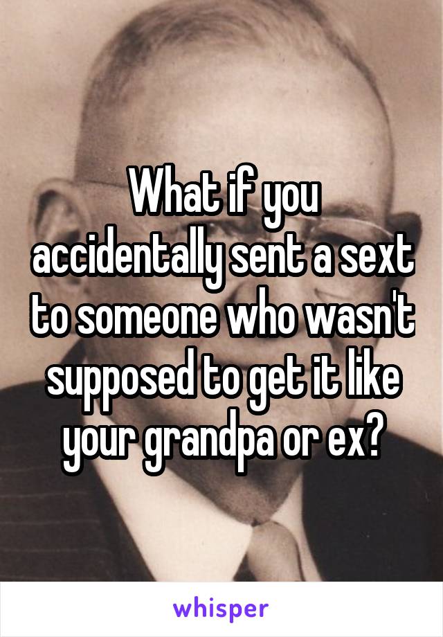 What if you accidentally sent a sext to someone who wasn't supposed to get it like your grandpa or ex?