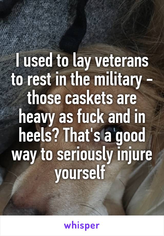 I used to lay veterans to rest in the military - those caskets are heavy as fuck and in heels? That's a good way to seriously injure yourself 