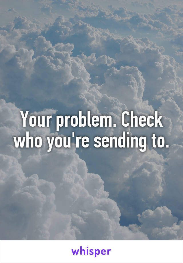 Your problem. Check who you're sending to.