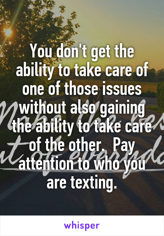 You don't get the ability to take care of one of those issues without also gaining the ability to take care of the other.  Pay attention to who you are texting.